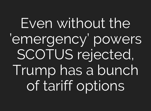 Even without the ’emergency’ powers SCOTUS rejected, Trump has a bunch of tariff options