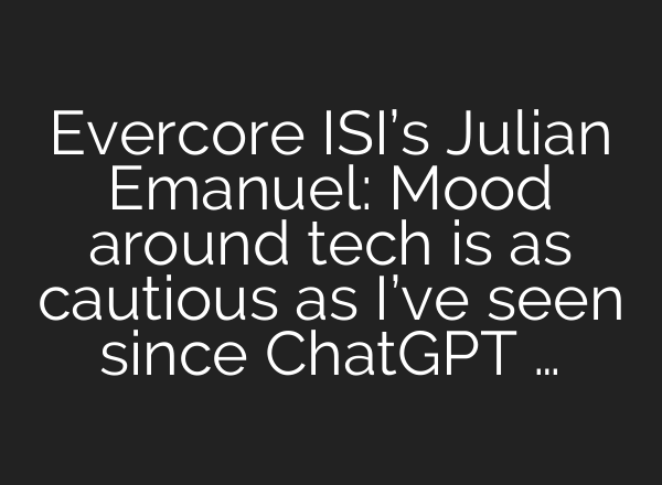 Evercore ISI’s Julian Emanuel: Mood around tech is as cautious as I’ve seen since ChatGPT …