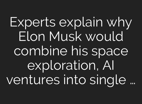 Experts explain why Elon Musk would combine his space exploration, AI ventures into single …