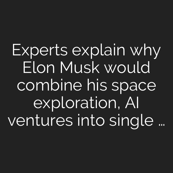 Experts explain why Elon Musk would combine his space exploration, AI ventures into single …