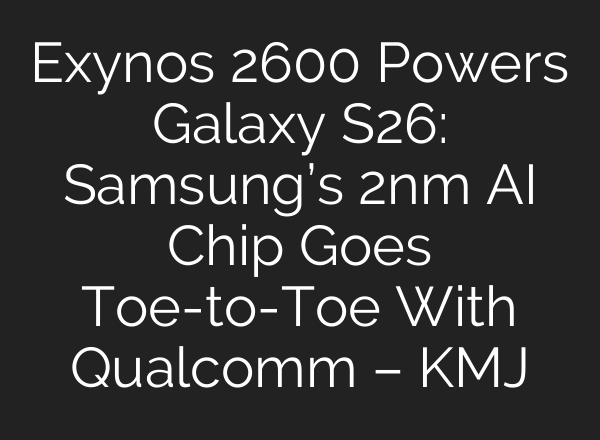 Exynos 2600 Powers Galaxy S26: Samsung’s 2nm AI Chip Goes Toe-to-Toe With Qualcomm – KMJ