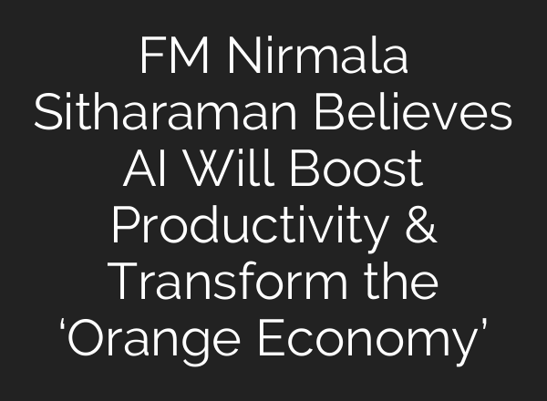 FM Nirmala Sitharaman Believes AI Will Boost Productivity & Transform the ‘Orange Economy’
