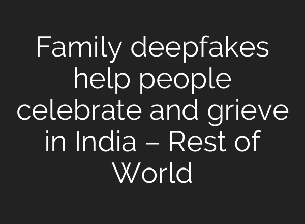 Family deepfakes help people celebrate and grieve in India – Rest of World