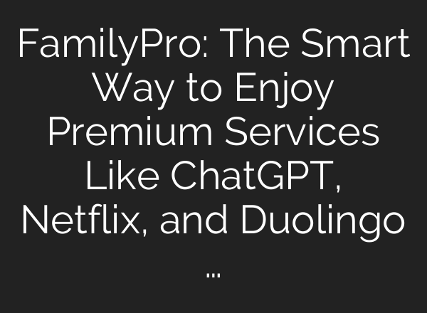 FamilyPro: The Smart Way to Enjoy Premium Services Like ChatGPT, Netflix, and Duolingo …