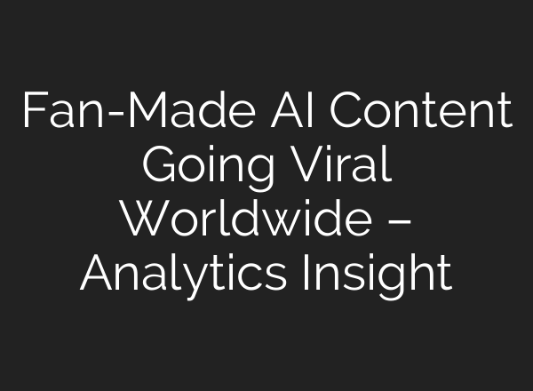 Fan-Made AI Content Going Viral Worldwide – Analytics Insight