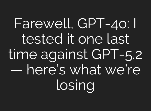Farewell, GPT-4o: I tested it one last time against GPT-5.2 — here’s what we’re losing