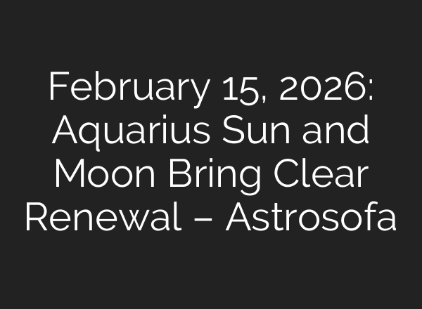 February 15, 2026: Aquarius Sun and Moon Bring Clear Renewal – Astrosofa