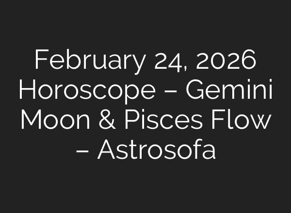February 24, 2026 Horoscope – Gemini Moon & Pisces Flow – Astrosofa