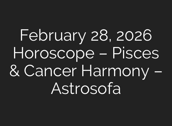 February 28, 2026 Horoscope – Pisces & Cancer Harmony – Astrosofa