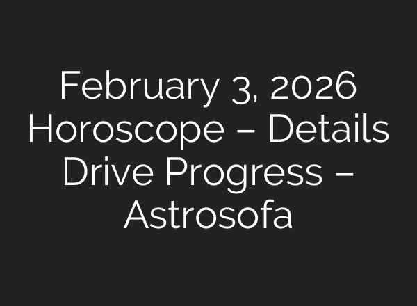 February 3, 2026 Horoscope – Details Drive Progress – Astrosofa