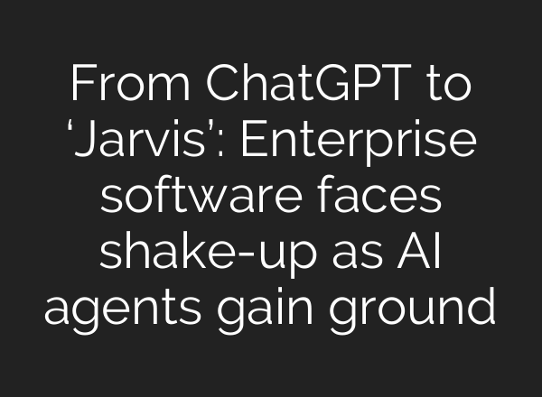 From ChatGPT to ‘Jarvis’: Enterprise software faces shake-up as AI agents gain ground