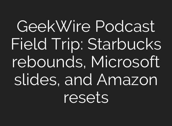 GeekWire Podcast Field Trip: Starbucks rebounds, Microsoft slides, and Amazon resets