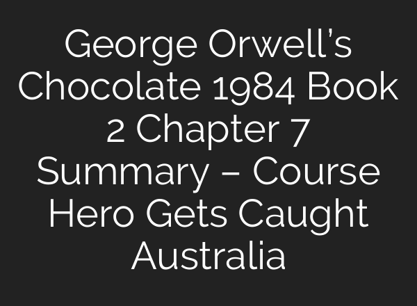 George Orwell’s Chocolate 1984 Book 2 Chapter 7 Summary – Course Hero Gets Caught Australia