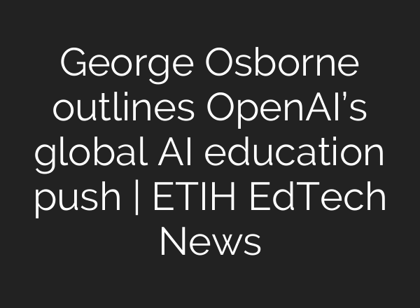 George Osborne outlines OpenAI’s global AI education push | ETIH EdTech News