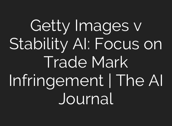 Getty Images v Stability AI: Focus on Trade Mark Infringement | The AI Journal