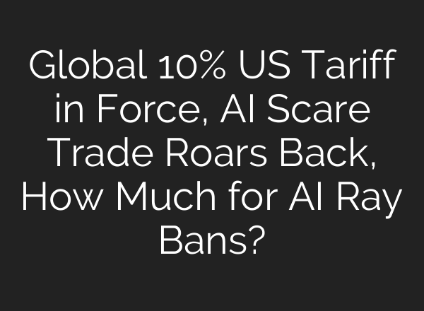 Global 10% US Tariff in Force, AI Scare Trade Roars Back, How Much for AI Ray Bans?