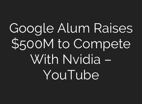 Google Alum Raises $500M to Compete With Nvidia – YouTube