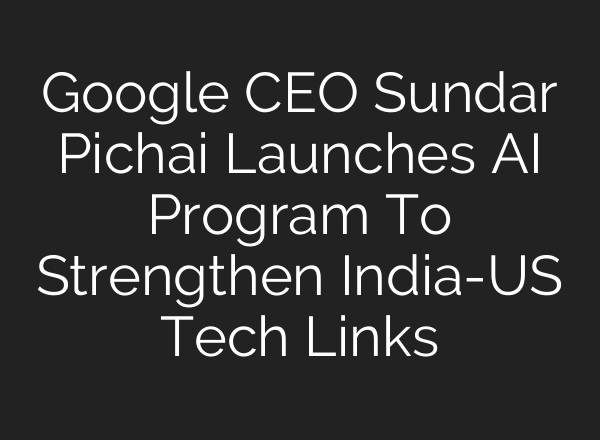 Google CEO Sundar Pichai Launches AI Program To Strengthen India-US Tech Links