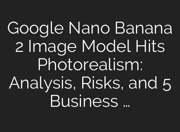 Google Nano Banana 2 Image Model Hits Photorealism: Analysis, Risks, and 5 Business …
