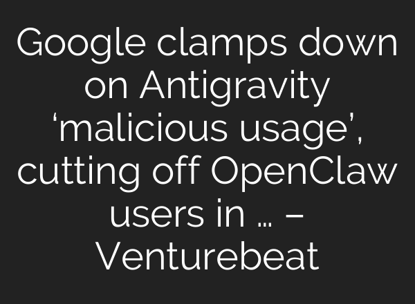 Google clamps down on Antigravity ‘malicious usage’, cutting off OpenClaw users in … – Venturebeat