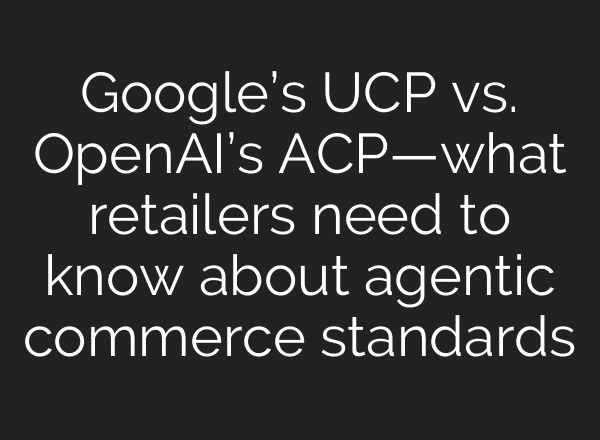 Google’s UCP vs. OpenAI’s ACP—what retailers need to know about agentic commerce standards