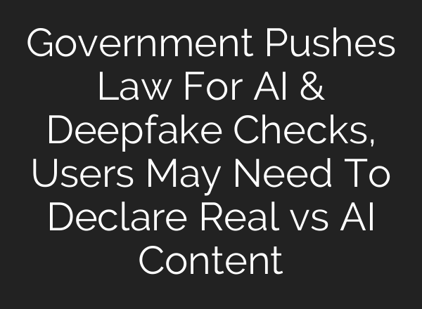 Government Pushes Law For AI & Deepfake Checks, Users May Need To Declare Real vs AI Content