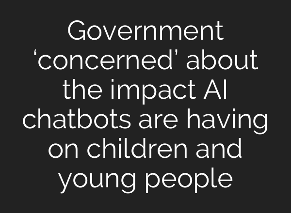 Government ‘concerned’ about the impact AI chatbots are having on children and young people