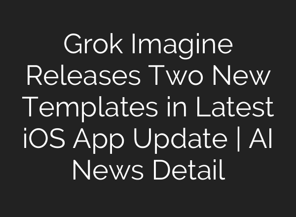 Grok Imagine Releases Two New Templates in Latest iOS App Update | AI News Detail