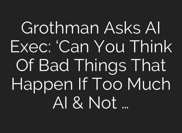 Grothman Asks AI Exec: ‘Can You Think Of Bad Things That Happen If Too Much AI & Not …