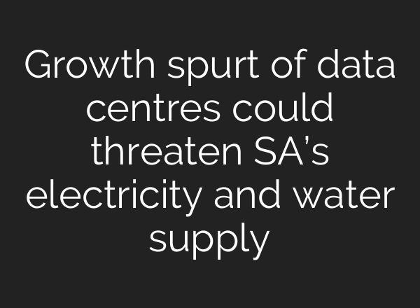 Growth spurt of data centres could threaten SA’s electricity and water supply