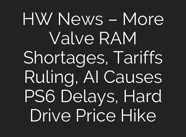 HW News – More Valve RAM Shortages, Tariffs Ruling, AI Causes PS6 Delays, Hard Drive Price Hike