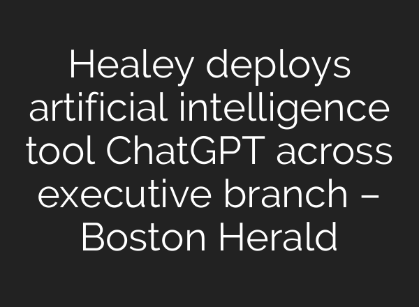 Healey deploys artificial intelligence tool ChatGPT across executive branch – Boston Herald