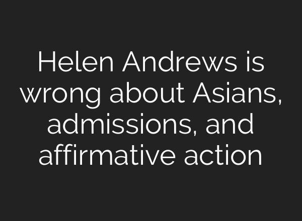 Helen Andrews is wrong about Asians, admissions, and affirmative action