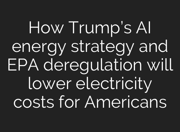 How Trump’s AI energy strategy and EPA deregulation will lower electricity costs for Americans