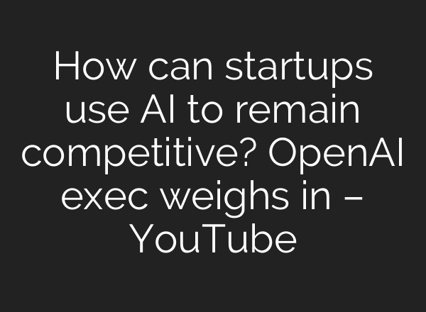 How can startups use AI to remain competitive? OpenAI exec weighs in – YouTube
