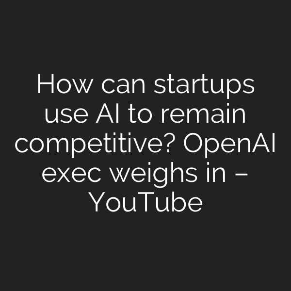 How can startups use AI to remain competitive? OpenAI exec weighs in – YouTube