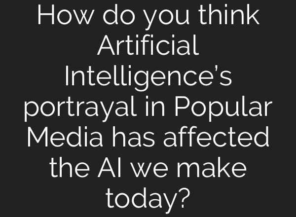 How do you think Artificial Intelligence’s portrayal in Popular Media has affected the AI we make today?