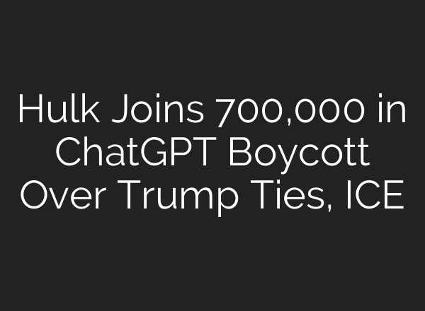 Hulk Joins 700,000 in ChatGPT Boycott Over Trump Ties, ICE