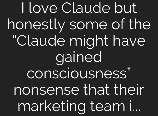 I love Claude but honestly some of the “Claude might have gained consciousness” nonsense that their marketing team is pushing lately is a bit off putting. They know better!