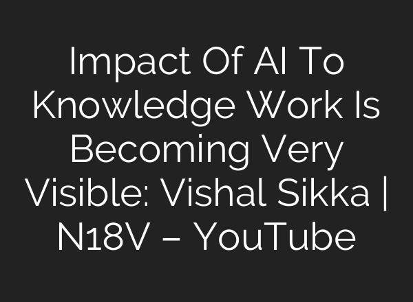 Impact Of AI To Knowledge Work Is Becoming Very Visible: Vishal Sikka | N18V – YouTube