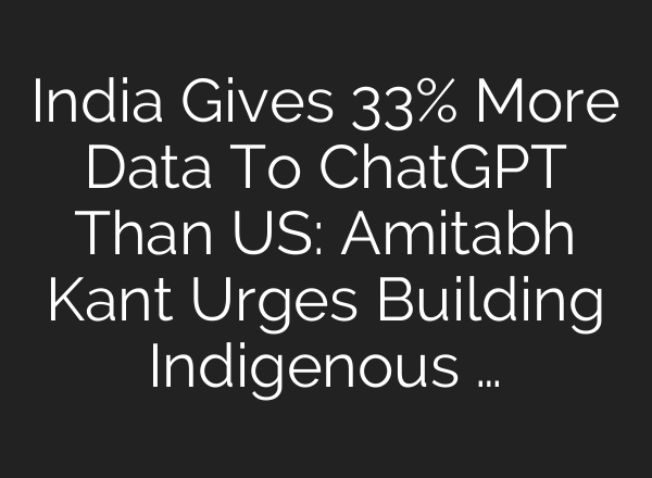 India Gives 33% More Data To ChatGPT Than US: Amitabh Kant Urges Building Indigenous …