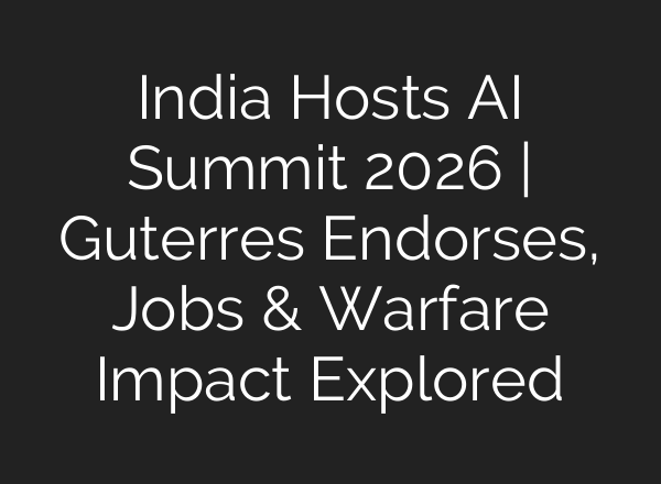 India Hosts AI Summit 2026 | Guterres Endorses, Jobs & Warfare Impact Explored