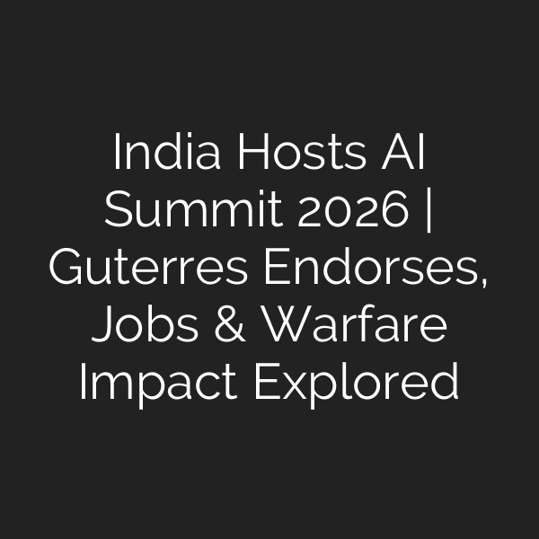 India Hosts AI Summit 2026 | Guterres Endorses, Jobs & Warfare Impact Explored