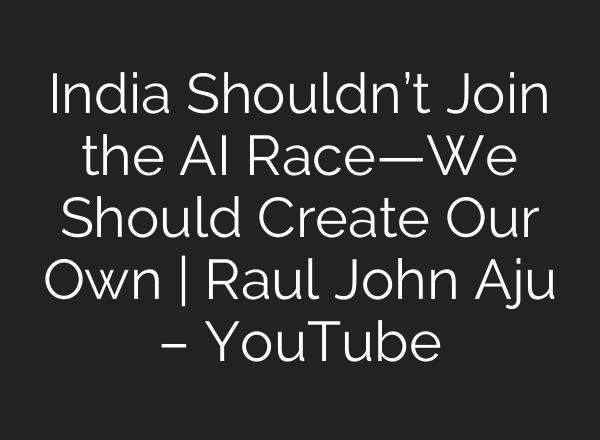 India Shouldn’t Join the AI Race—We Should Create Our Own | Raul John Aju – YouTube
