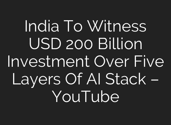 India To Witness USD 200 Billion Investment Over Five Layers Of AI Stack – YouTube