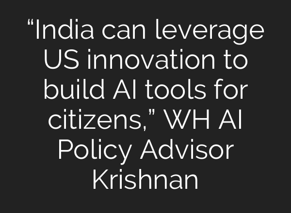 “India can leverage US innovation to build AI tools for citizens,” WH AI Policy Advisor Krishnan