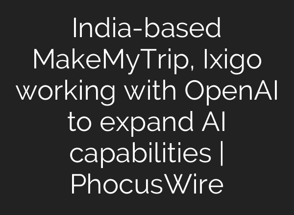 India-based MakeMyTrip, Ixigo working with OpenAI to expand AI capabilities | PhocusWire