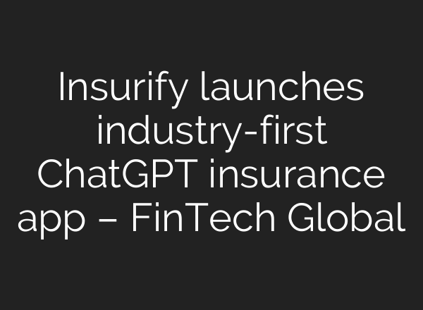 Insurify launches industry-first ChatGPT insurance app – FinTech Global