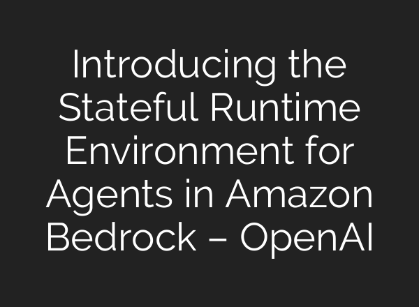 Introducing the Stateful Runtime Environment for Agents in Amazon Bedrock – OpenAI
