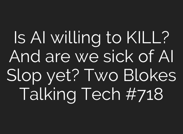 Is AI willing to KILL? And are we sick of AI Slop yet? Two Blokes Talking Tech #718